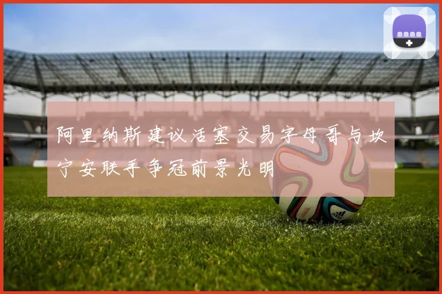 阿里纳斯建议活塞交易字母哥与坎宁安联手争冠前景光明
