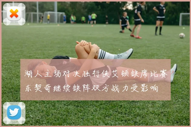 湖人主场对决独行侠艾顿缺席比赛东契奇继续缺阵双方战力受影响