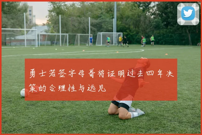 勇士若签字母哥将证明过去四年决策的合理性与远见