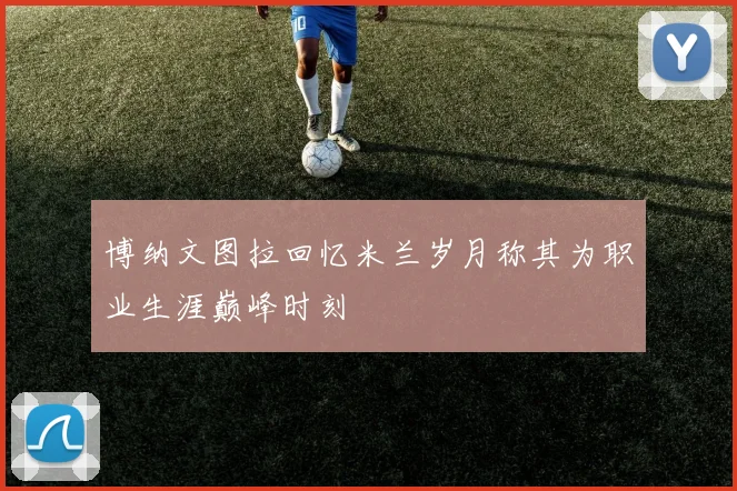 博纳文图拉回忆米兰岁月称其为职业生涯巅峰时刻