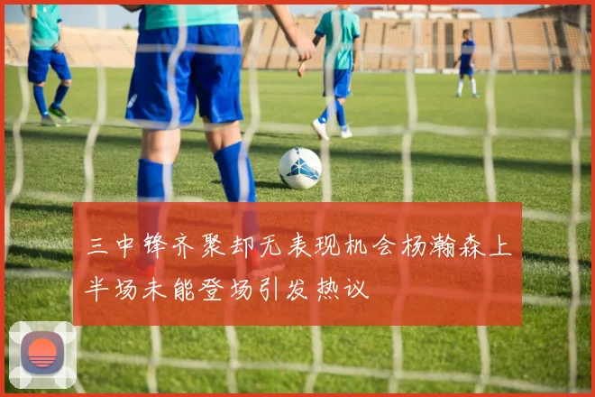 三中锋齐聚却无表现机会杨瀚森上半场未能登场引发热议