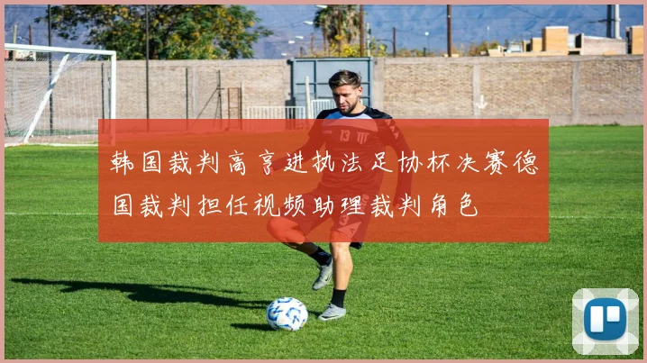韩国裁判高亨进执法足协杯决赛德国裁判担任视频助理裁判角色