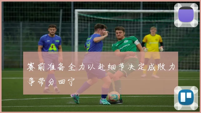 赛前准备全力以赴细节决定成败力争带分回宁