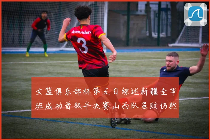 女篮俱乐部杯第五日综述新疆全华班成功晋级半决赛山西队虽败仍然晋级